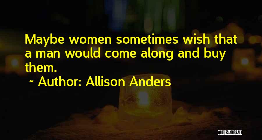 Allison Anders Quotes: Maybe Women Sometimes Wish That A Man Would Come Along And Buy Them.