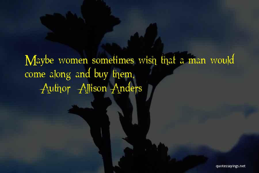 Allison Anders Quotes: Maybe Women Sometimes Wish That A Man Would Come Along And Buy Them.