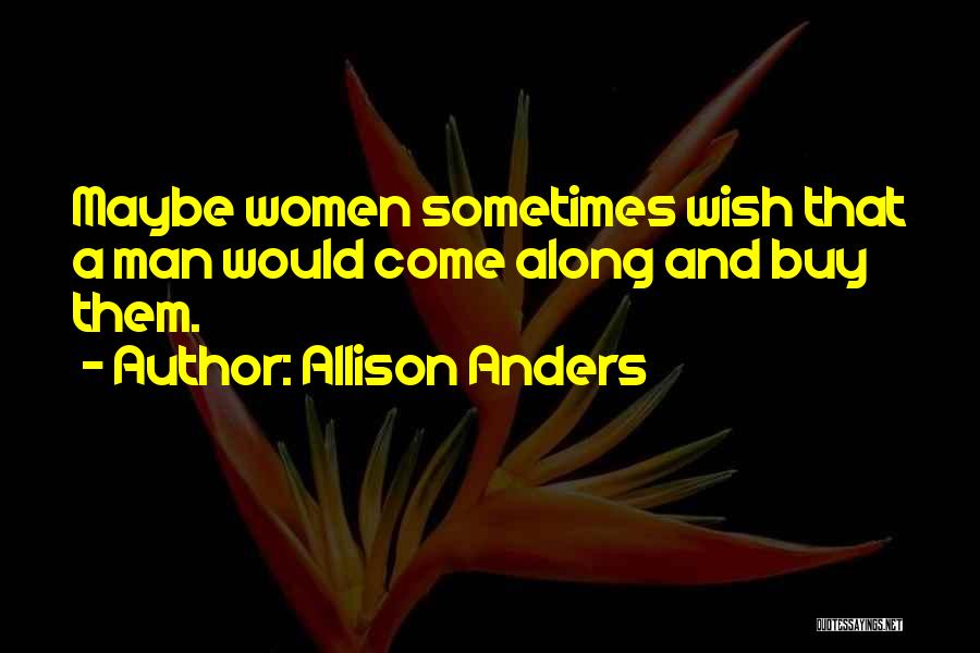 Allison Anders Quotes: Maybe Women Sometimes Wish That A Man Would Come Along And Buy Them.