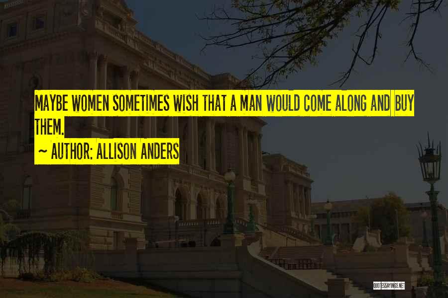 Allison Anders Quotes: Maybe Women Sometimes Wish That A Man Would Come Along And Buy Them.