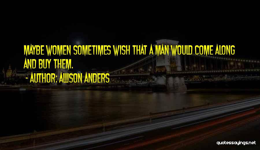 Allison Anders Quotes: Maybe Women Sometimes Wish That A Man Would Come Along And Buy Them.