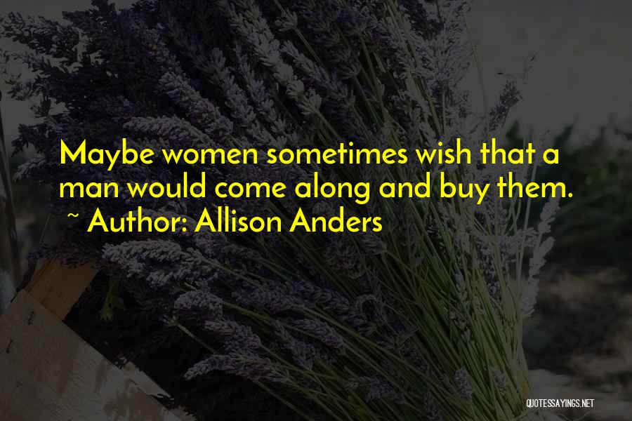 Allison Anders Quotes: Maybe Women Sometimes Wish That A Man Would Come Along And Buy Them.