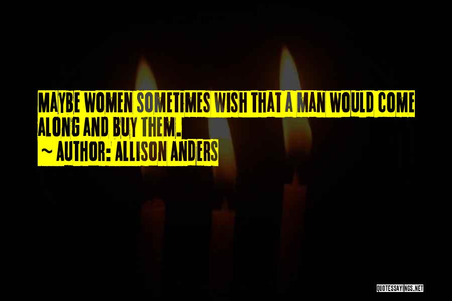 Allison Anders Quotes: Maybe Women Sometimes Wish That A Man Would Come Along And Buy Them.