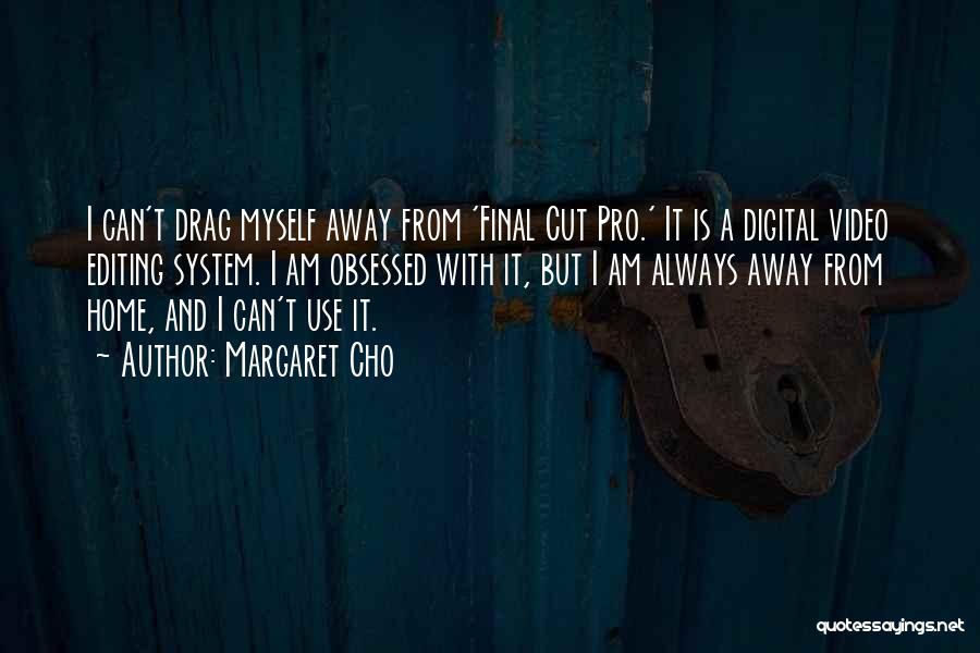 Margaret Cho Quotes: I Can't Drag Myself Away From 'final Cut Pro.' It Is A Digital Video Editing System. I Am Obsessed With