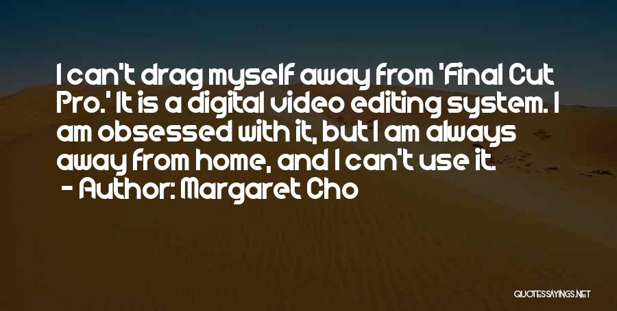 Margaret Cho Quotes: I Can't Drag Myself Away From 'final Cut Pro.' It Is A Digital Video Editing System. I Am Obsessed With