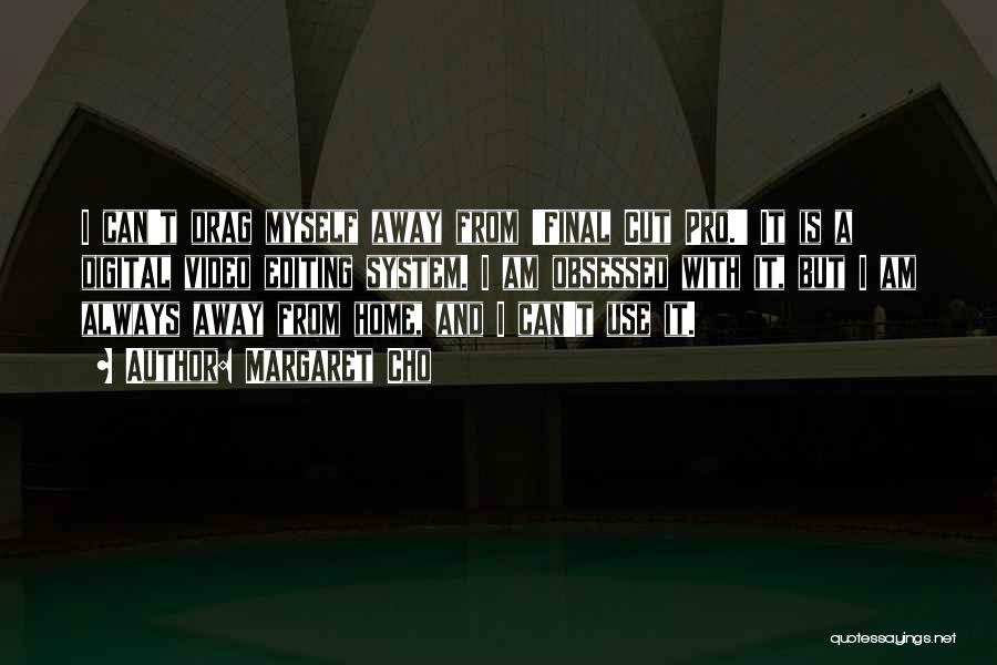 Margaret Cho Quotes: I Can't Drag Myself Away From 'final Cut Pro.' It Is A Digital Video Editing System. I Am Obsessed With