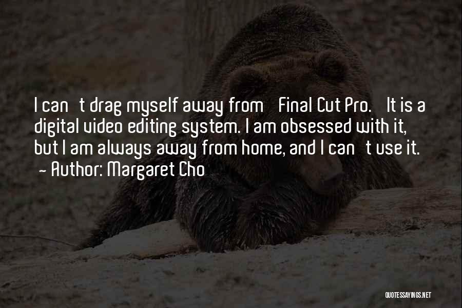 Margaret Cho Quotes: I Can't Drag Myself Away From 'final Cut Pro.' It Is A Digital Video Editing System. I Am Obsessed With