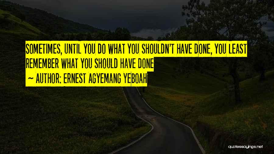 Ernest Agyemang Yeboah Quotes: Sometimes, Until You Do What You Shouldn't Have Done, You Least Remember What You Should Have Done