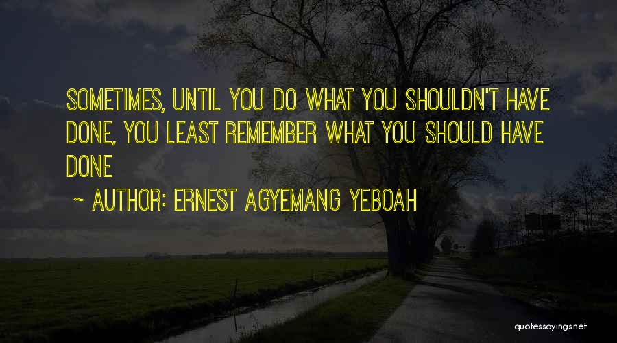 Ernest Agyemang Yeboah Quotes: Sometimes, Until You Do What You Shouldn't Have Done, You Least Remember What You Should Have Done