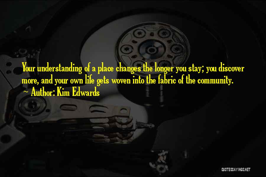 Kim Edwards Quotes: Your Understanding Of A Place Changes The Longer You Stay; You Discover More, And Your Own Life Gets Woven Into