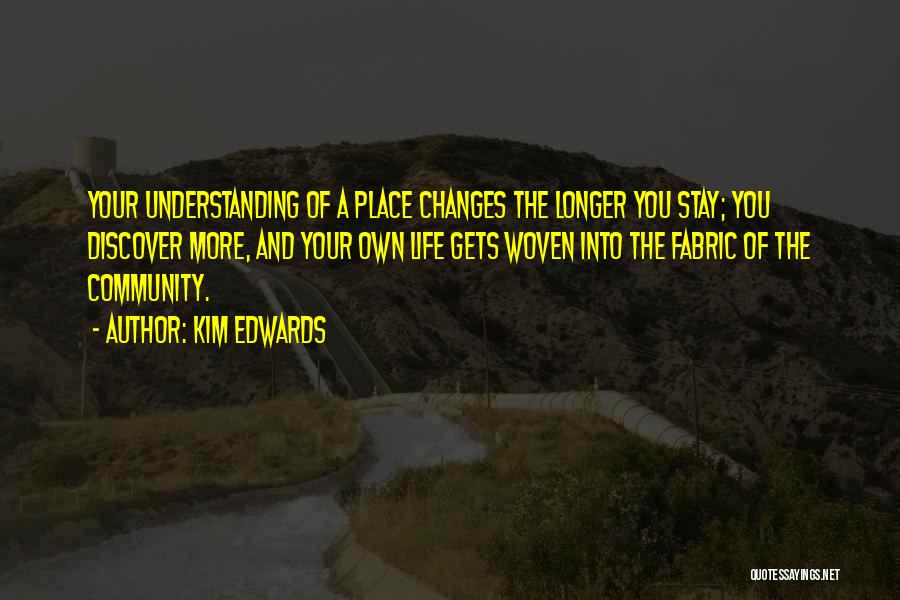 Kim Edwards Quotes: Your Understanding Of A Place Changes The Longer You Stay; You Discover More, And Your Own Life Gets Woven Into