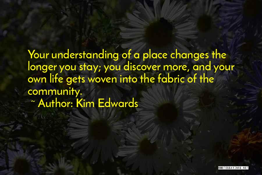 Kim Edwards Quotes: Your Understanding Of A Place Changes The Longer You Stay; You Discover More, And Your Own Life Gets Woven Into