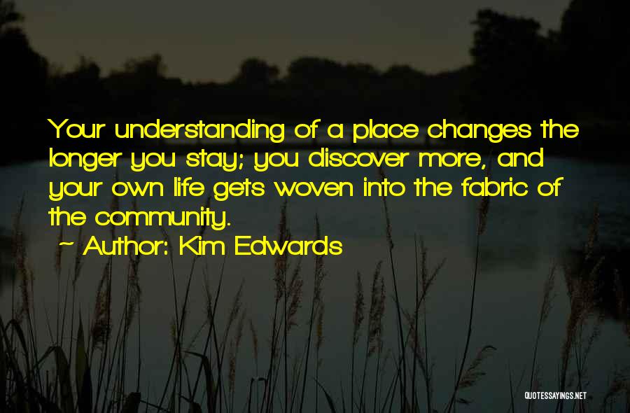 Kim Edwards Quotes: Your Understanding Of A Place Changes The Longer You Stay; You Discover More, And Your Own Life Gets Woven Into