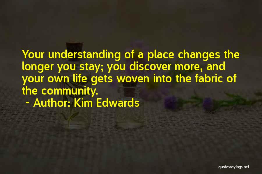 Kim Edwards Quotes: Your Understanding Of A Place Changes The Longer You Stay; You Discover More, And Your Own Life Gets Woven Into