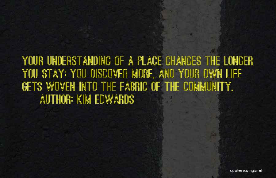 Kim Edwards Quotes: Your Understanding Of A Place Changes The Longer You Stay; You Discover More, And Your Own Life Gets Woven Into