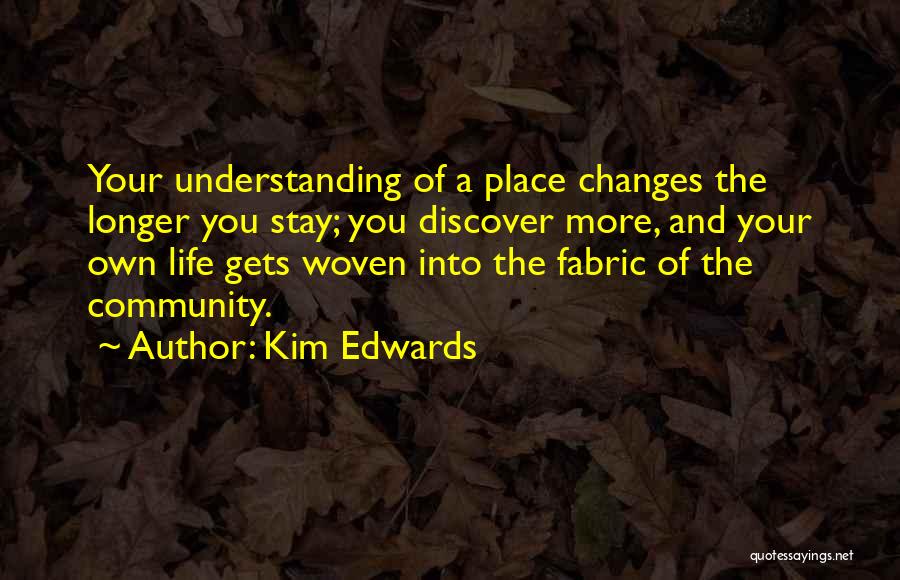 Kim Edwards Quotes: Your Understanding Of A Place Changes The Longer You Stay; You Discover More, And Your Own Life Gets Woven Into