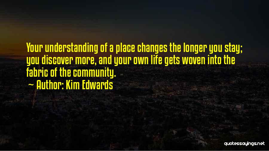 Kim Edwards Quotes: Your Understanding Of A Place Changes The Longer You Stay; You Discover More, And Your Own Life Gets Woven Into