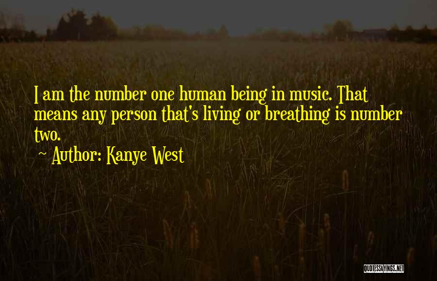 Kanye West Quotes: I Am The Number One Human Being In Music. That Means Any Person That's Living Or Breathing Is Number Two.