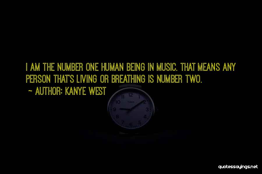 Kanye West Quotes: I Am The Number One Human Being In Music. That Means Any Person That's Living Or Breathing Is Number Two.