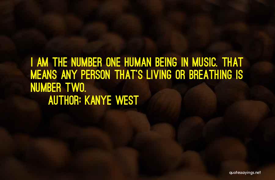 Kanye West Quotes: I Am The Number One Human Being In Music. That Means Any Person That's Living Or Breathing Is Number Two.