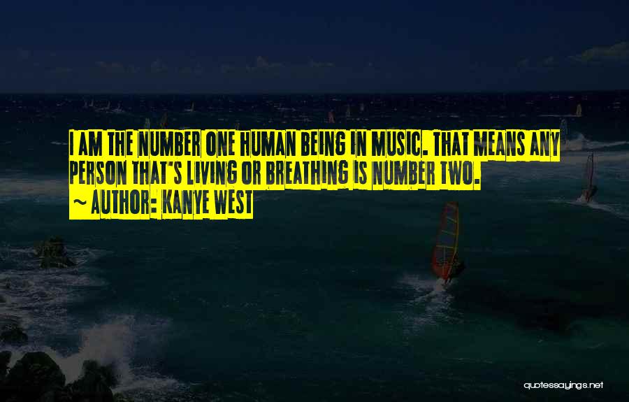 Kanye West Quotes: I Am The Number One Human Being In Music. That Means Any Person That's Living Or Breathing Is Number Two.