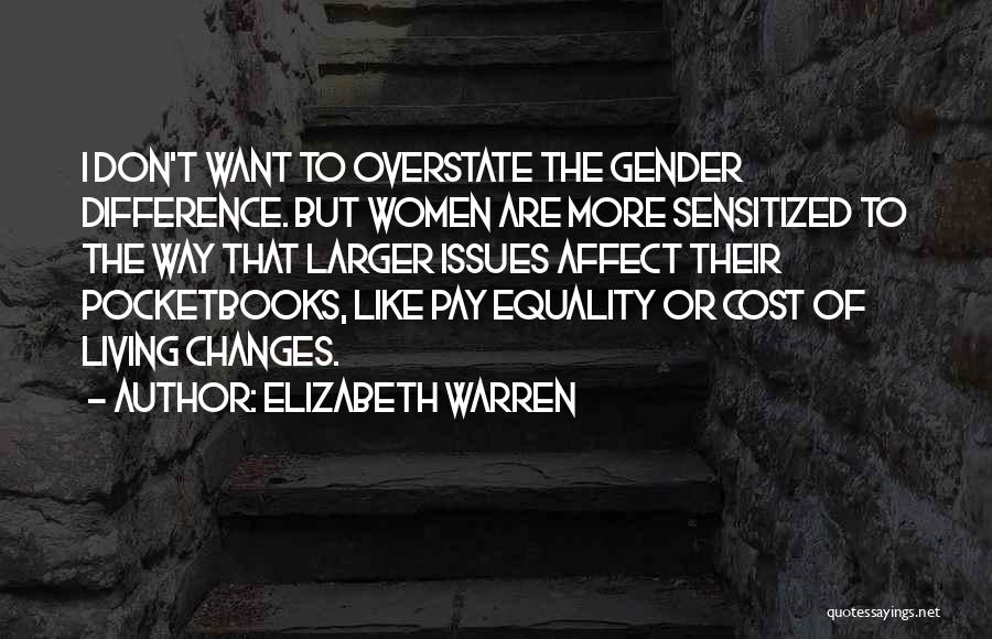Elizabeth Warren Quotes: I Don't Want To Overstate The Gender Difference. But Women Are More Sensitized To The Way That Larger Issues Affect