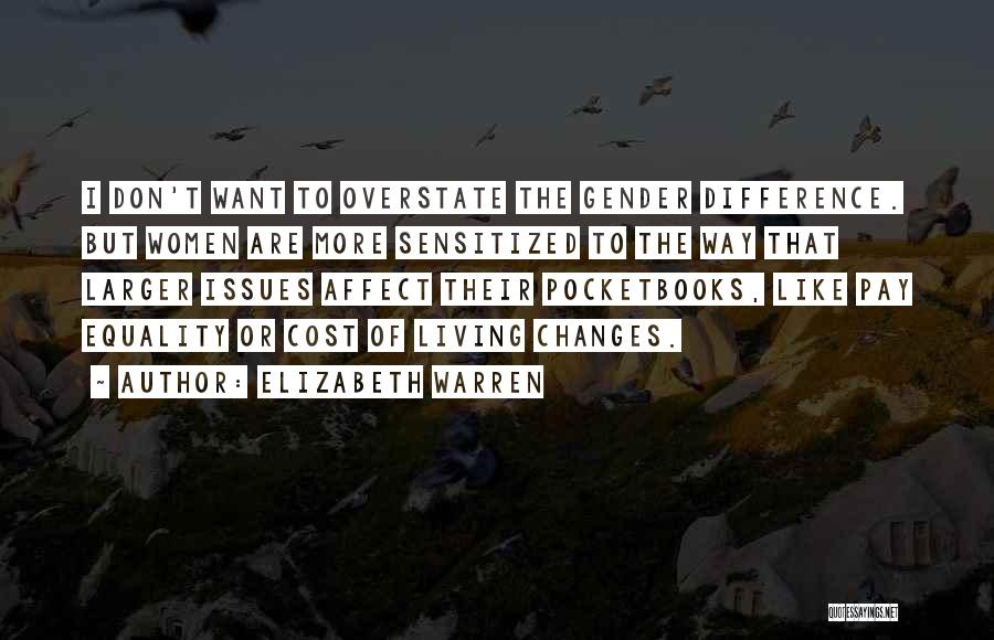 Elizabeth Warren Quotes: I Don't Want To Overstate The Gender Difference. But Women Are More Sensitized To The Way That Larger Issues Affect