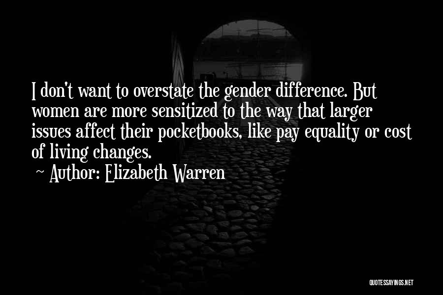 Elizabeth Warren Quotes: I Don't Want To Overstate The Gender Difference. But Women Are More Sensitized To The Way That Larger Issues Affect