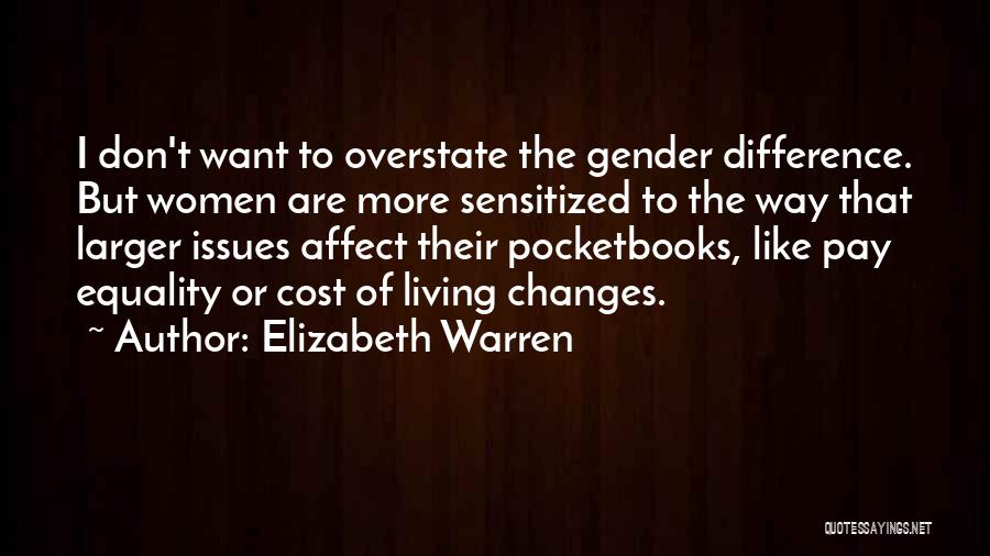 Elizabeth Warren Quotes: I Don't Want To Overstate The Gender Difference. But Women Are More Sensitized To The Way That Larger Issues Affect