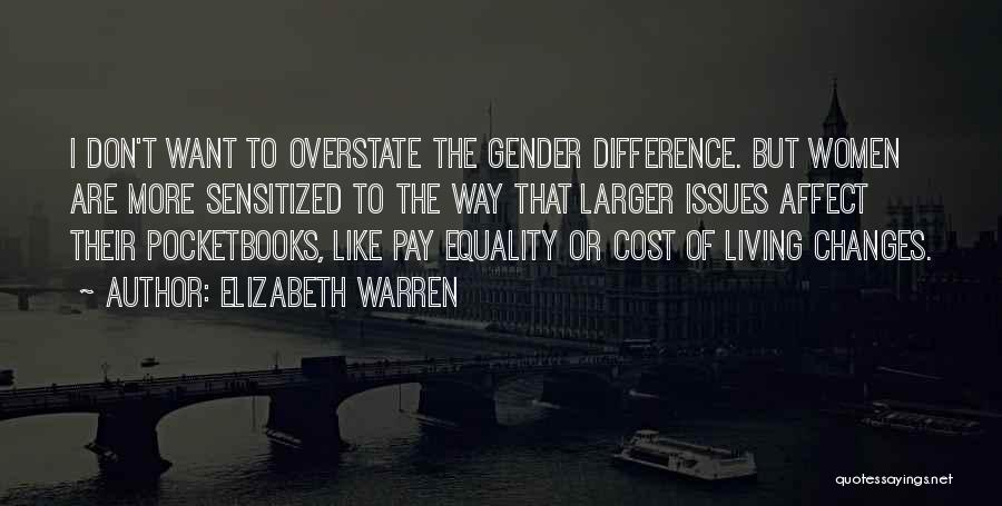 Elizabeth Warren Quotes: I Don't Want To Overstate The Gender Difference. But Women Are More Sensitized To The Way That Larger Issues Affect