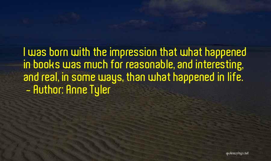 Anne Tyler Quotes: I Was Born With The Impression That What Happened In Books Was Much For Reasonable, And Interesting, And Real, In