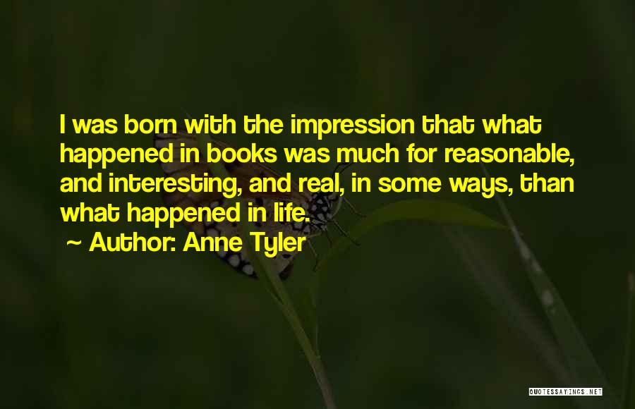 Anne Tyler Quotes: I Was Born With The Impression That What Happened In Books Was Much For Reasonable, And Interesting, And Real, In