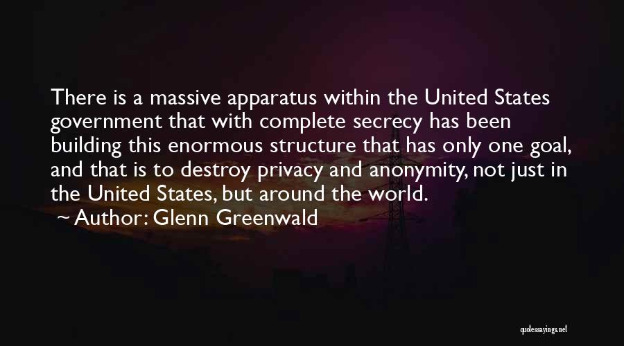 Glenn Greenwald Quotes: There Is A Massive Apparatus Within The United States Government That With Complete Secrecy Has Been Building This Enormous Structure