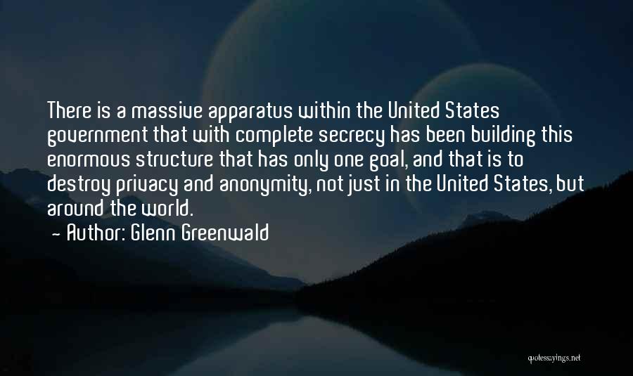 Glenn Greenwald Quotes: There Is A Massive Apparatus Within The United States Government That With Complete Secrecy Has Been Building This Enormous Structure