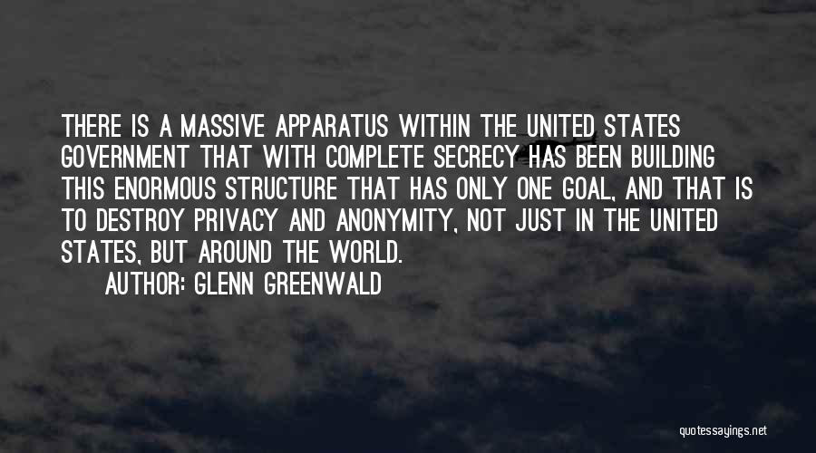 Glenn Greenwald Quotes: There Is A Massive Apparatus Within The United States Government That With Complete Secrecy Has Been Building This Enormous Structure