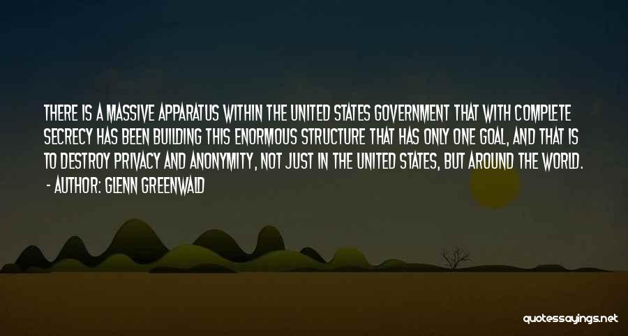 Glenn Greenwald Quotes: There Is A Massive Apparatus Within The United States Government That With Complete Secrecy Has Been Building This Enormous Structure