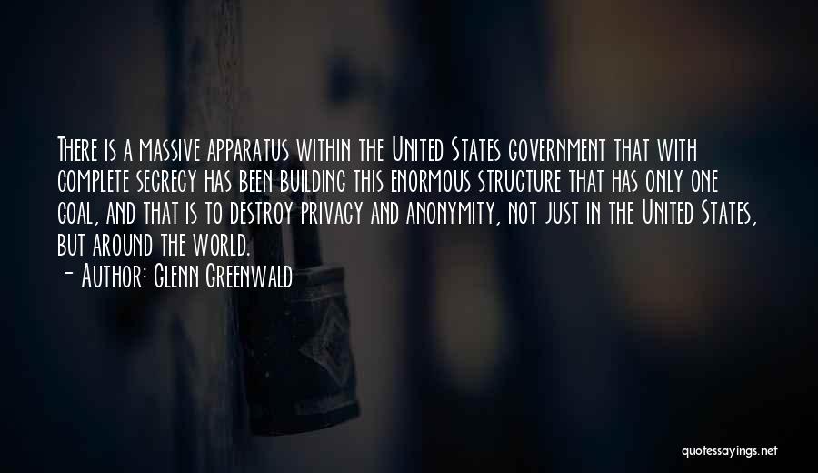 Glenn Greenwald Quotes: There Is A Massive Apparatus Within The United States Government That With Complete Secrecy Has Been Building This Enormous Structure