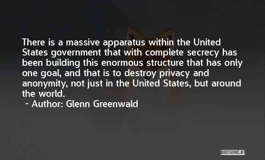 Glenn Greenwald Quotes: There Is A Massive Apparatus Within The United States Government That With Complete Secrecy Has Been Building This Enormous Structure