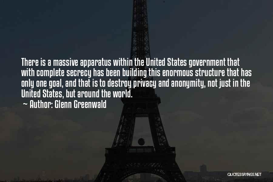 Glenn Greenwald Quotes: There Is A Massive Apparatus Within The United States Government That With Complete Secrecy Has Been Building This Enormous Structure