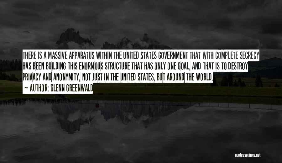 Glenn Greenwald Quotes: There Is A Massive Apparatus Within The United States Government That With Complete Secrecy Has Been Building This Enormous Structure