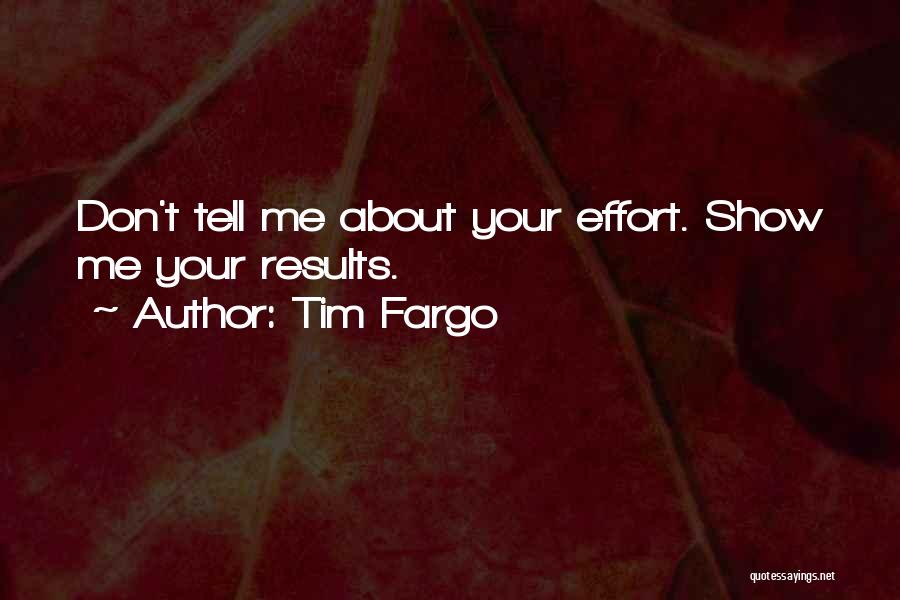 Tim Fargo Quotes: Don't Tell Me About Your Effort. Show Me Your Results.