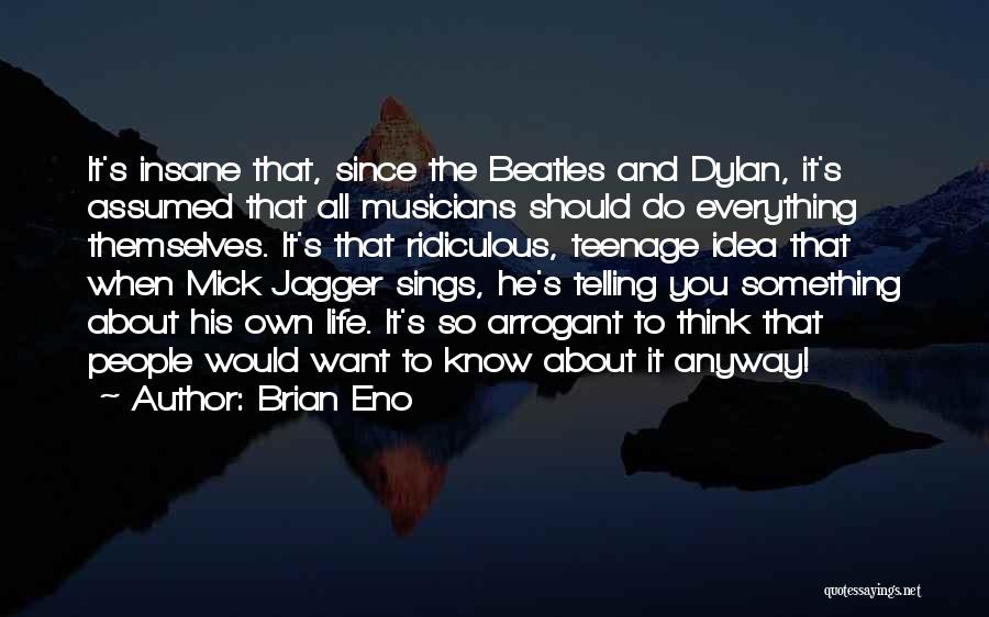 Brian Eno Quotes: It's Insane That, Since The Beatles And Dylan, It's Assumed That All Musicians Should Do Everything Themselves. It's That Ridiculous,