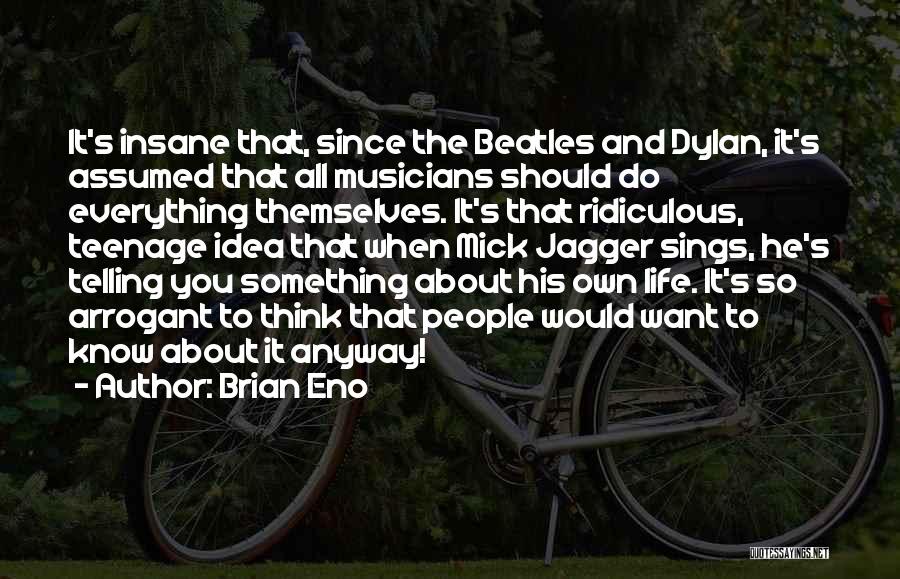 Brian Eno Quotes: It's Insane That, Since The Beatles And Dylan, It's Assumed That All Musicians Should Do Everything Themselves. It's That Ridiculous,