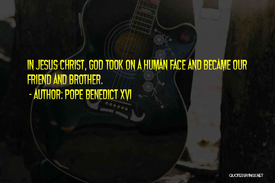 Pope Benedict XVI Quotes: In Jesus Christ, God Took On A Human Face And Became Our Friend And Brother.