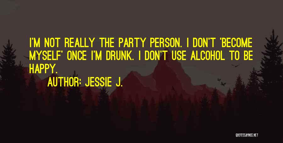 Jessie J. Quotes: I'm Not Really The Party Person. I Don't 'become Myself' Once I'm Drunk. I Don't Use Alcohol To Be Happy.