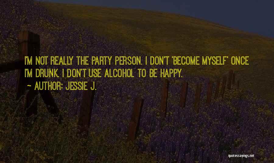 Jessie J. Quotes: I'm Not Really The Party Person. I Don't 'become Myself' Once I'm Drunk. I Don't Use Alcohol To Be Happy.