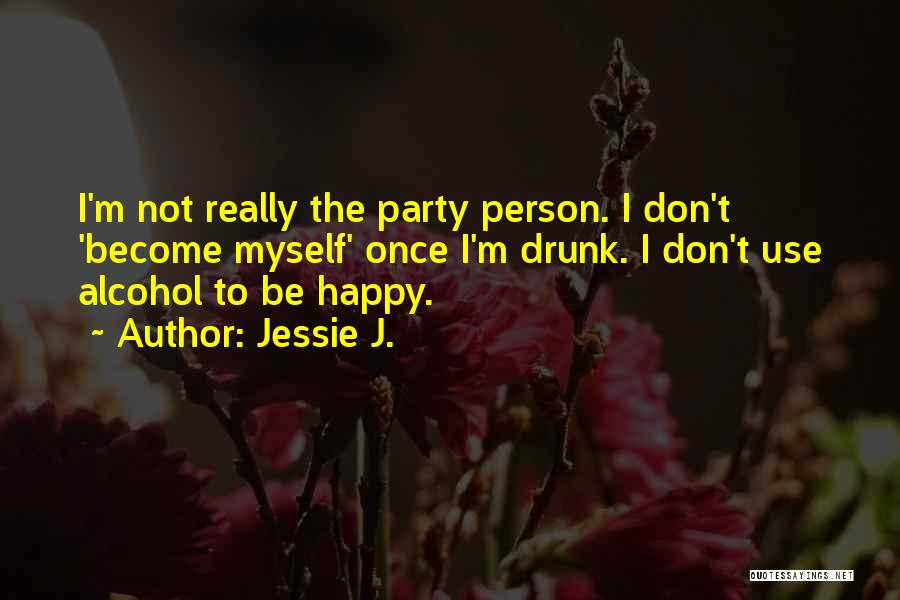 Jessie J. Quotes: I'm Not Really The Party Person. I Don't 'become Myself' Once I'm Drunk. I Don't Use Alcohol To Be Happy.