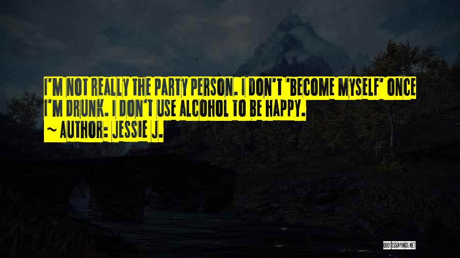 Jessie J. Quotes: I'm Not Really The Party Person. I Don't 'become Myself' Once I'm Drunk. I Don't Use Alcohol To Be Happy.