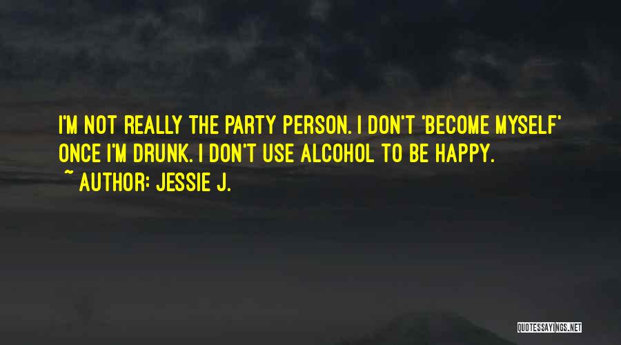 Jessie J. Quotes: I'm Not Really The Party Person. I Don't 'become Myself' Once I'm Drunk. I Don't Use Alcohol To Be Happy.