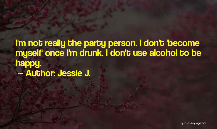Jessie J. Quotes: I'm Not Really The Party Person. I Don't 'become Myself' Once I'm Drunk. I Don't Use Alcohol To Be Happy.